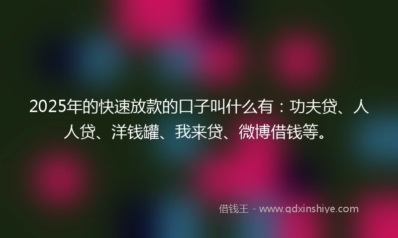 2025年的快速放款的口子叫什么有：功夫贷、人人贷、洋钱罐、我来贷、微博借钱等。