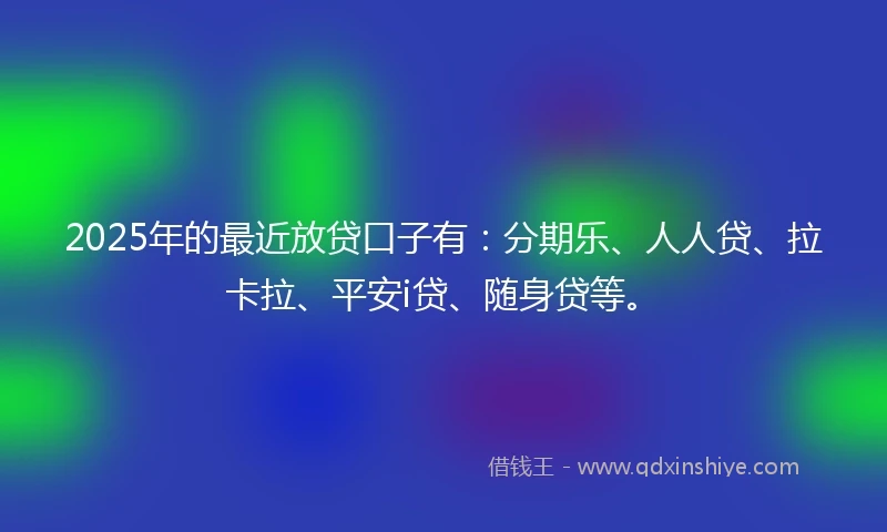 2025年的最近放贷口子有：分期乐、人人贷、拉卡拉、平安i贷、随身贷等。