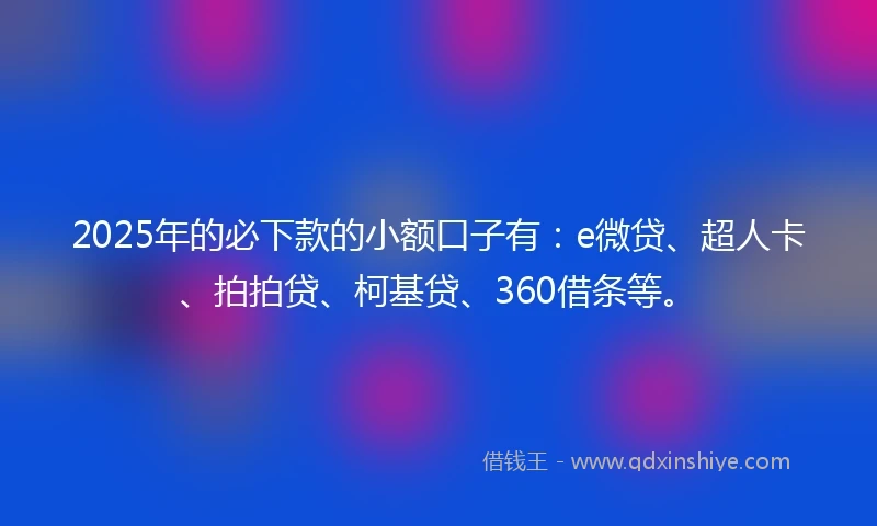 2025年的必下款的小额口子有：e微贷、超人卡、拍拍贷、柯基贷、360借条等。