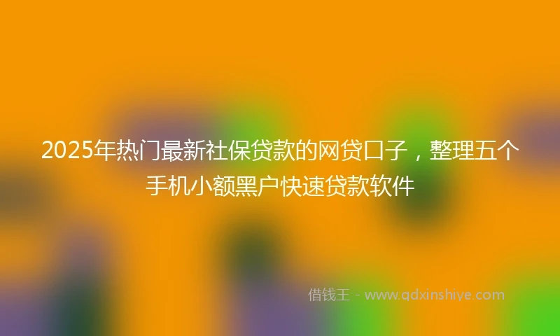2025年热门最新社保贷款的网贷口子，整理五个手机小额黑户快速贷款软件