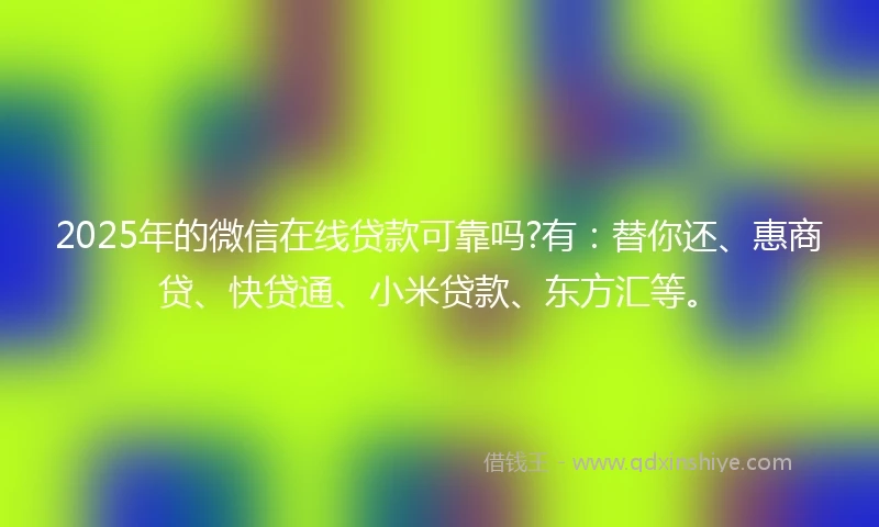 2025年的微信在线贷款可靠吗?有：替你还、惠商贷、快贷通、小米贷款、东方汇等。