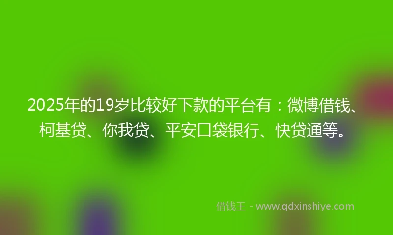 2025年的19岁比较好下款的平台有：微博借钱、柯基贷、你我贷、平安口袋银行、快贷通等。