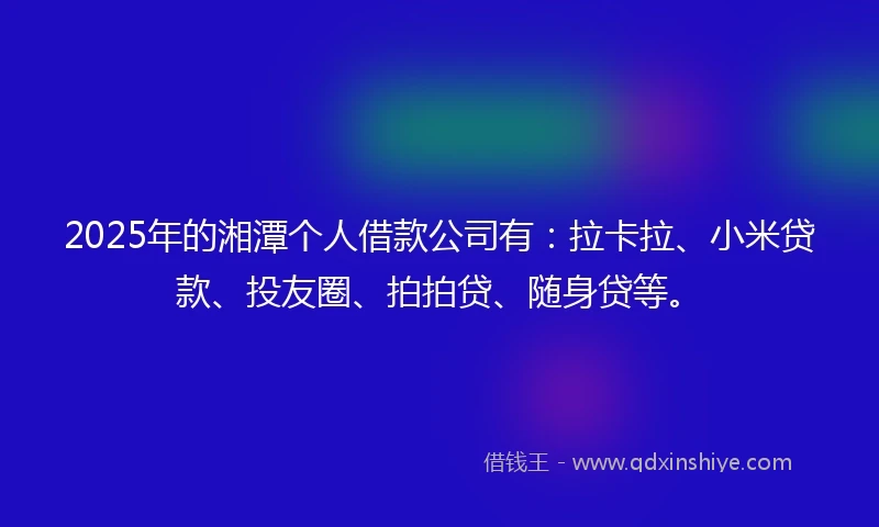 2025年的湘潭个人借款公司有:拉卡拉、小米贷款、投友圈、拍拍贷、随身贷等。
