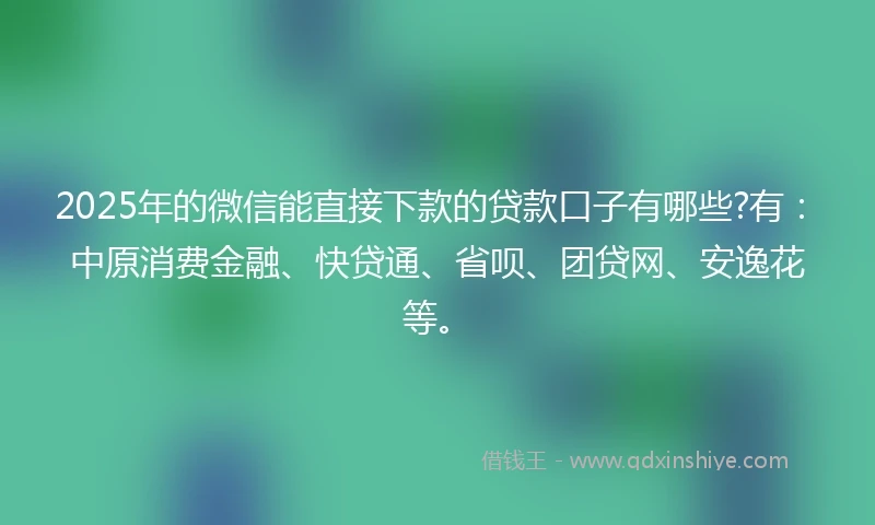 2025年的微信能直接下款的贷款口子有哪些?有：中原消费金融、快贷通、省呗、团贷网、安逸花等。