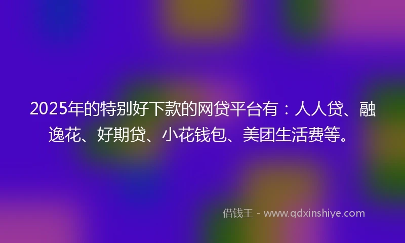 2025年的特别好下款的网贷平台有：人人贷、融逸花、好期贷、小花钱包、美团生活费等。