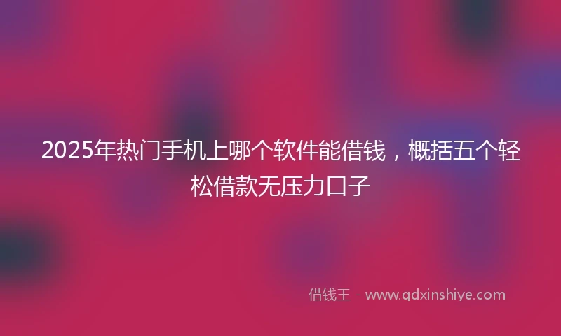 2025年热门手机上哪个软件能借钱，概括五个轻松借款无压力口子