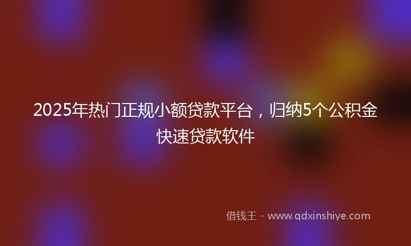 2025年热门正规小额贷款平台，归纳5个公积金快速贷款软件