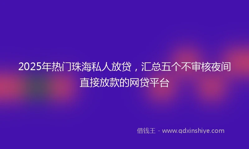 2025年热门珠海私人放贷，汇总五个不审核夜间直接放款的网贷平台
