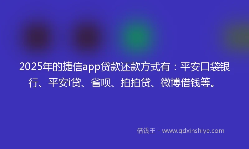 2025年的捷信app贷款还款方式有：平安口袋银行、平安i贷、省呗、拍拍贷、微博借钱等。