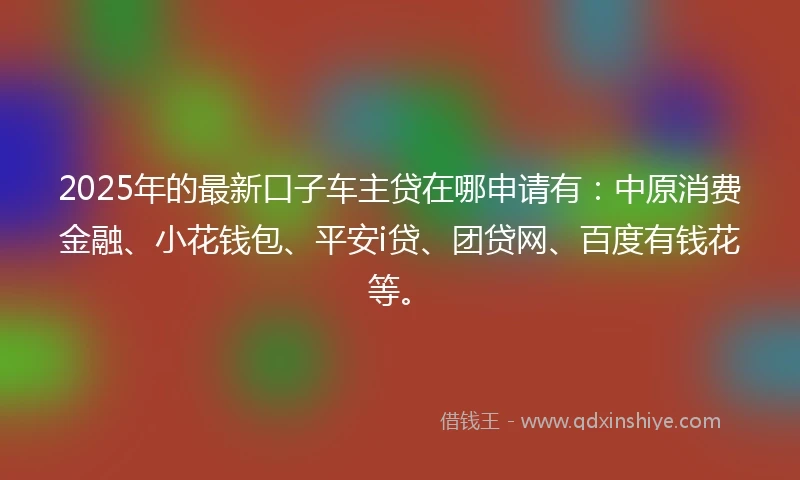 2025年的最新口子车主贷在哪申请有：中原消费金融、小花钱包、平安i贷、团贷网、百度有钱花等。