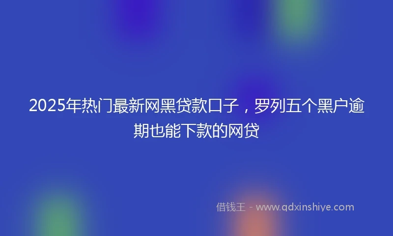 2025年热门最新网黑贷款口子，罗列五个黑户逾期也能下款的网贷