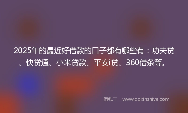 2025年的最近好借款的口子都有哪些有：功夫贷、快贷通、小米贷款、平安i贷、360借条等。