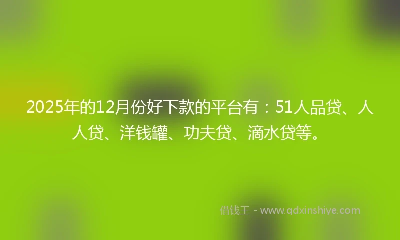 2025年的12月份好下款的平台有：51人品贷、人人贷、洋钱罐、功夫贷、滴水贷等。