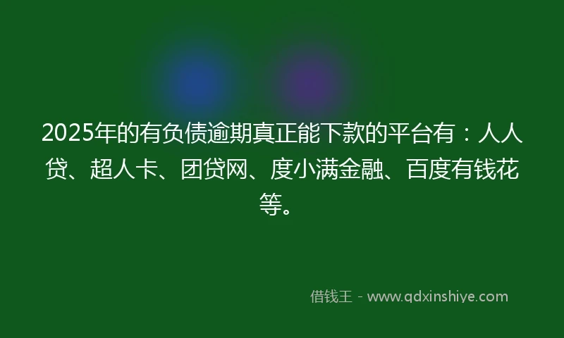 2025年的有负债逾期真正能下款的平台有：人人贷、超人卡、团贷网、度小满金融、百度有钱花等。