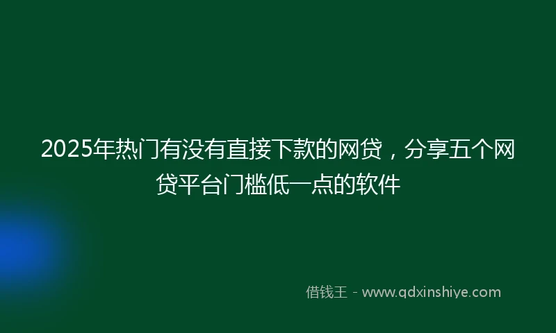 2025年热门有没有直接下款的网贷，分享五个网贷平台门槛低一点的软件