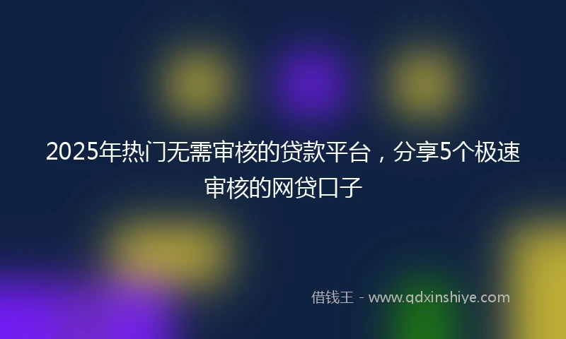 2025年热门无需审核的贷款平台，分享5个极速审核的网贷口子