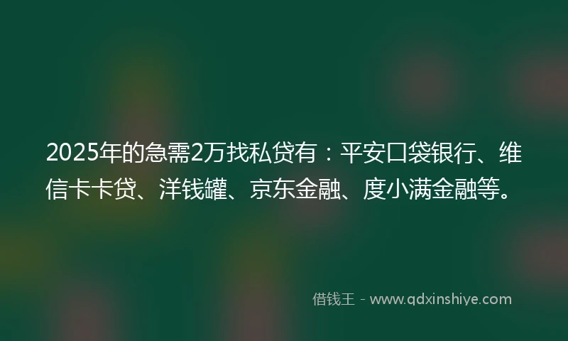2025年的急需2万找私贷有：平安口袋银行、维信卡卡贷、洋钱罐、京东金融、度小满金融等。