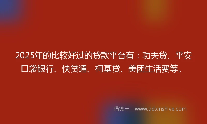 2025年的比较好过的贷款平台有：功夫贷、平安口袋银行、快贷通、柯基贷、美团生活费等。