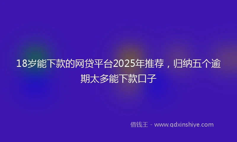 18岁能下款的网贷平台2025年推荐，归纳五个逾期太多能下款口子