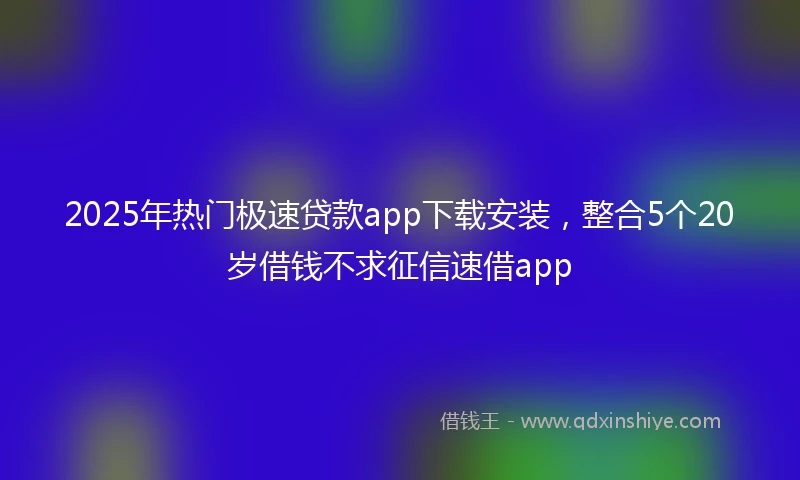 2025年热门极速贷款app下载安装，整合5个20岁借钱不求征信速借app