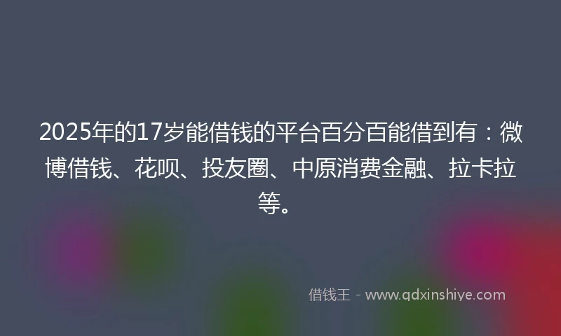 2025年的17岁能借钱的平台百分百能借到有：微博借钱、花呗、投友圈、中原消费金融、拉卡拉等。