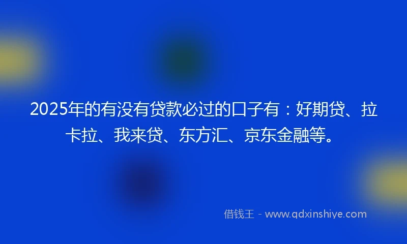 2025年的有没有贷款必过的口子有：好期贷、拉卡拉、我来贷、东方汇、京东金融等。