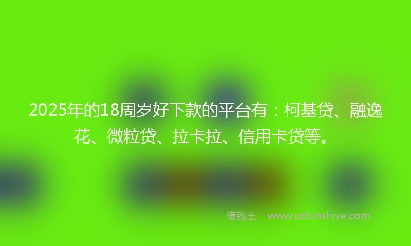2025年的18周岁好下款的平台有：柯基贷、融逸花、微粒贷、拉卡拉、信用卡贷等。