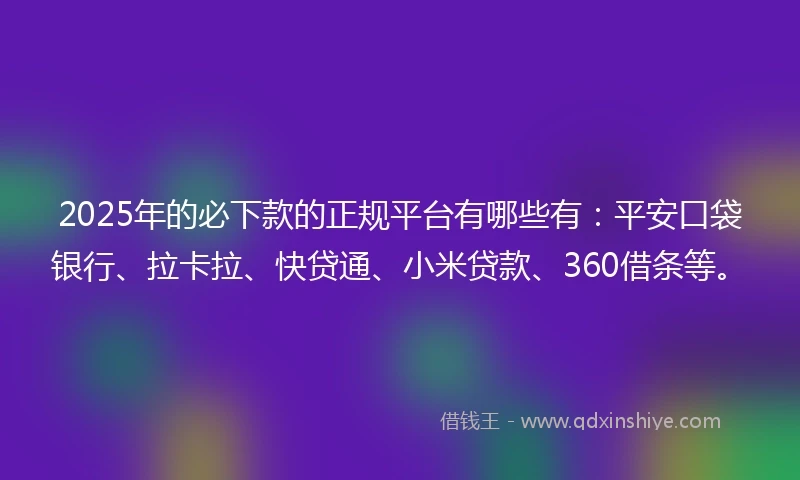 2025年的必下款的正规平台有哪些有：平安口袋银行、拉卡拉、快贷通、小米贷款、360借条等。