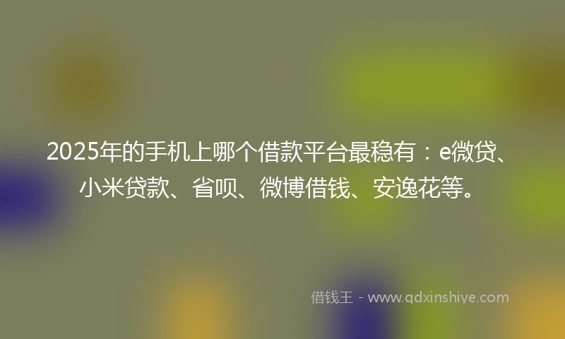 2025年的手机上哪个借款平台最稳有：e微贷、小米贷款、省呗、微博借钱、安逸花等。