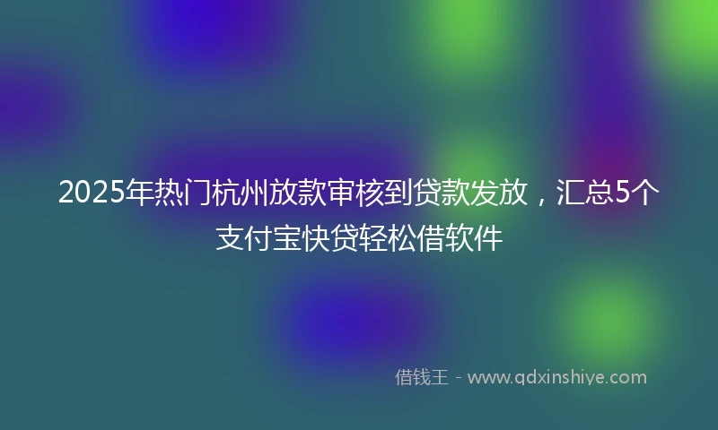 2025年热门杭州放款审核到贷款发放，汇总5个支付宝快贷轻松借软件