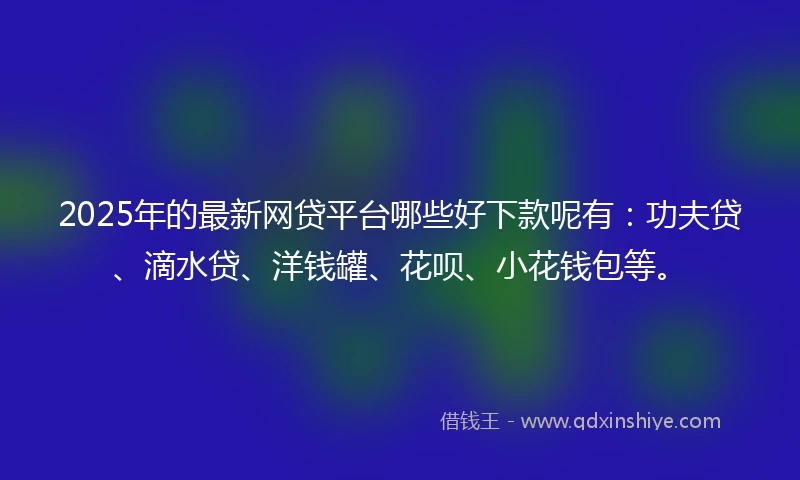 2025年的最新网贷平台哪些好下款呢有：功夫贷、滴水贷、洋钱罐、花呗、小花钱包等。
