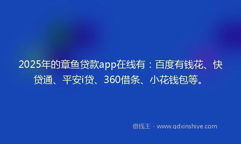 2025年的章鱼贷款app在线有：百度有钱花、快贷通、平安i贷、360借条、小花钱包等。