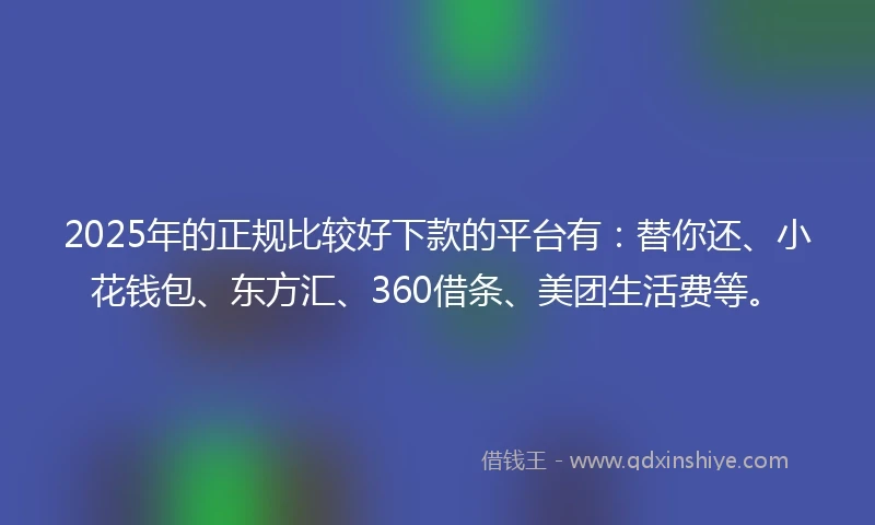 2025年的正规比较好下款的平台有：替你还、小花钱包、东方汇、360借条、美团生活费等。