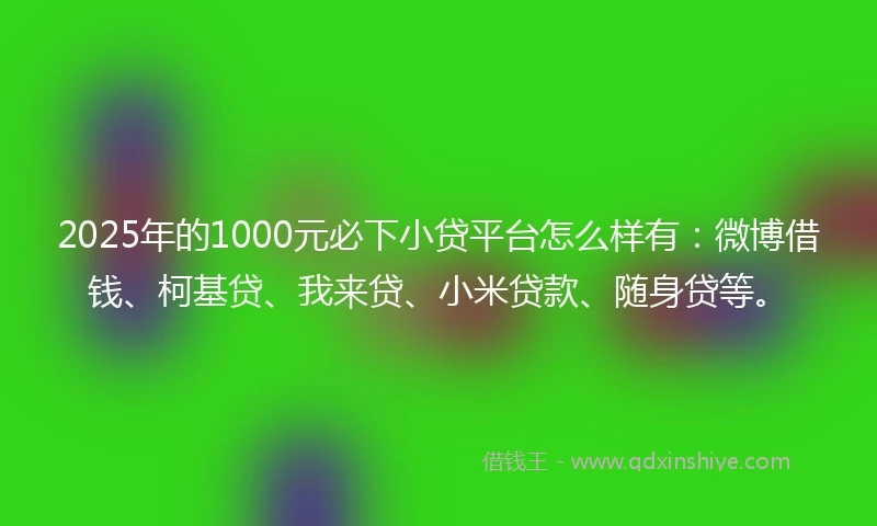 2025年的1000元必下小贷平台怎么样有：微博借钱、柯基贷、我来贷、小米贷款、随身贷等。