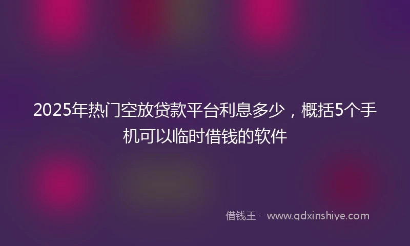 2025年热门空放贷款平台利息多少，概括5个手机可以临时借钱的软件
