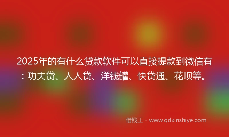 2025年的有什么贷款软件可以直接提款到微信有：功夫贷、人人贷、洋钱罐、快贷通、花呗等。