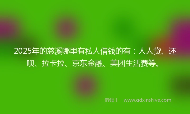 2025年的慈溪哪里有私人借钱的有：人人贷、还呗、拉卡拉、京东金融、美团生活费等。