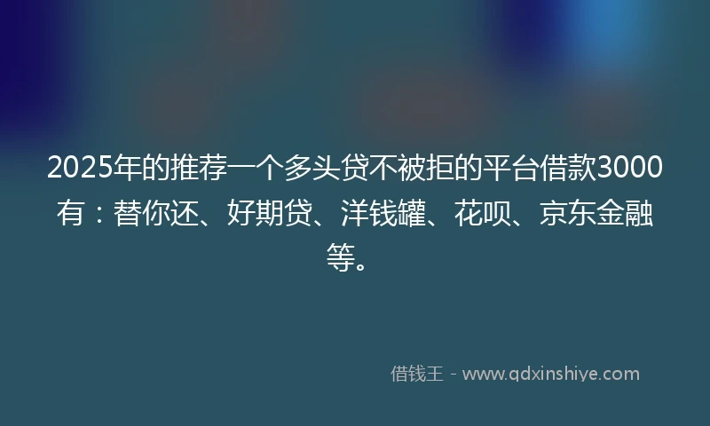 2025年的推荐一个多头贷不被拒的平台借款3000有：替你还、好期贷、洋钱罐、花呗、京东金融等。