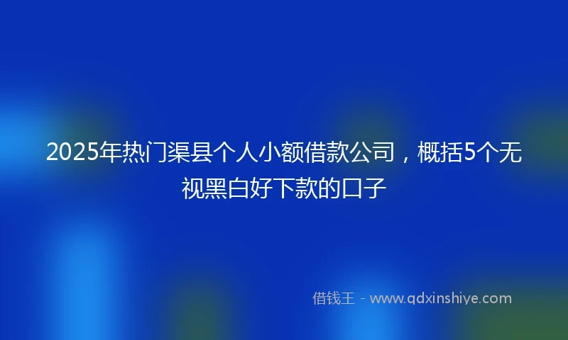 2025年热门渠县个人小额借款公司，概括5个无视黑白好下款的口子