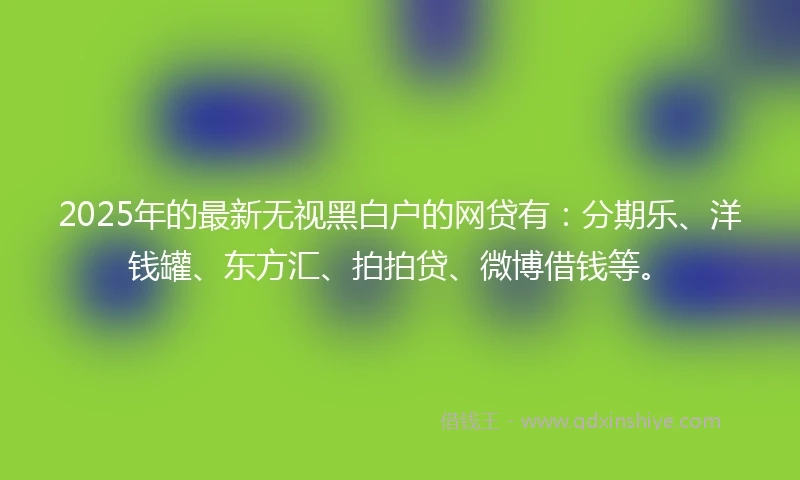 2025年的最新无视黑白户的网贷有：分期乐、洋钱罐、东方汇、拍拍贷、微博借钱等。