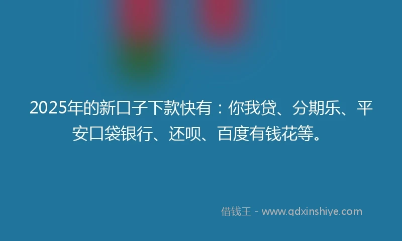 2025年的新口子下款快有：你我贷、分期乐、平安口袋银行、还呗、百度有钱花等。