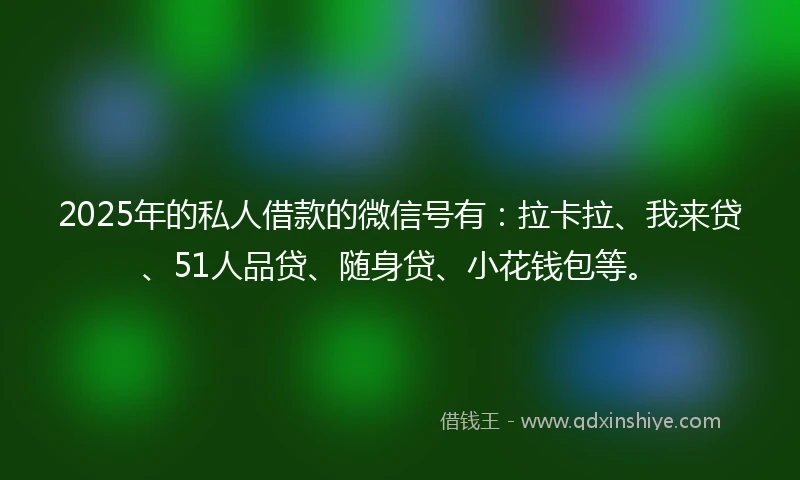 2025年的私人借款的微信号有:拉卡拉、我来贷、51人品贷、随身贷、小花钱包等。