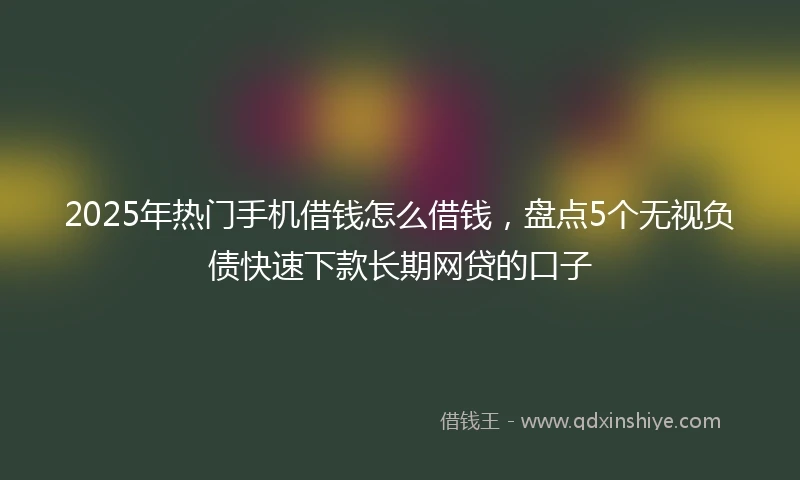 2025年热门手机借钱怎么借钱，盘点5个无视负债快速下款长期网贷的口子