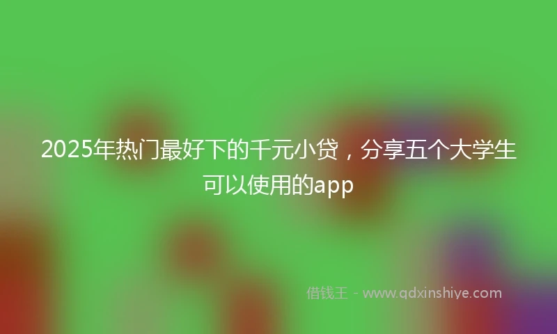 2025年热门最好下的千元小贷，分享五个大学生可以使用的app