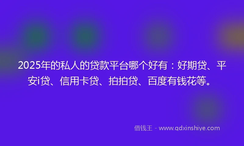 2025年的私人的贷款平台哪个好有：好期贷、平安i贷、信用卡贷、拍拍贷、百度有钱花等。