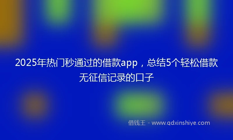 2025年热门秒通过的借款app，总结5个轻松借款无征信记录的口子