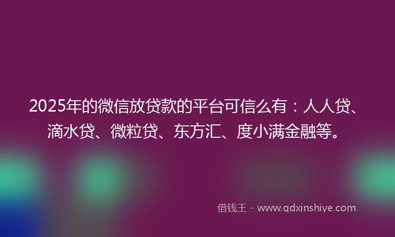 2025年的微信放贷款的平台可信么有：人人贷、滴水贷、微粒贷、东方汇、度小满金融等。