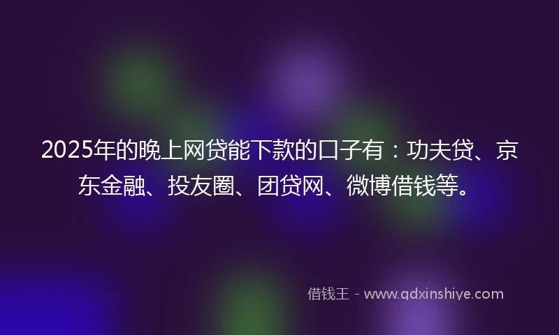2025年的晚上网贷能下款的口子有：功夫贷、京东金融、投友圈、团贷网、微博借钱等。