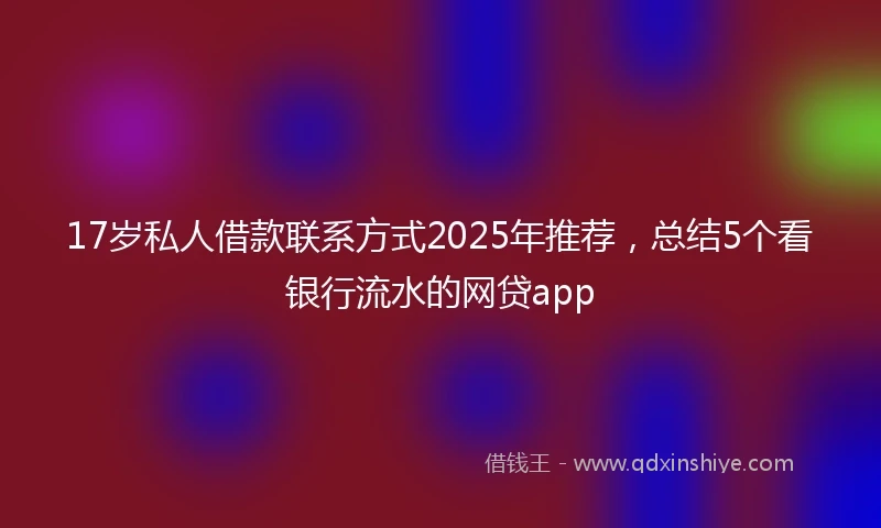 17岁私人借款联系方式2025年推荐，总结5个看银行流水的网贷app