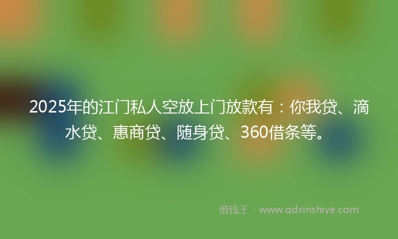 2025年的江门私人空放上门放款有：你我贷、滴水贷、惠商贷、随身贷、360借条等。